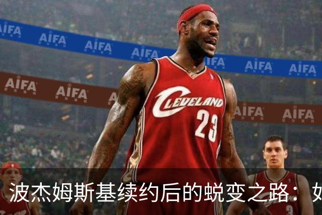 波杰姆斯基续约后的蜕变之路：如何实现超1.1亿美元的潜力？