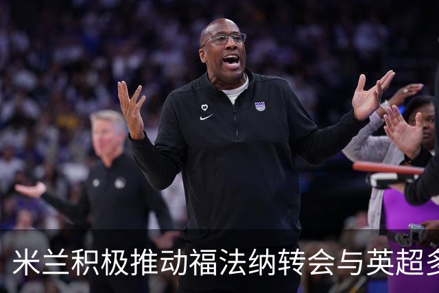 米兰积极推动福法纳转会与英超多队进行接洽