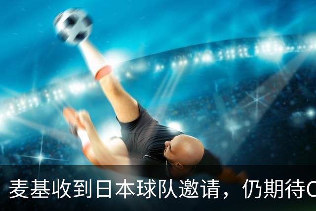 麦基收到日本球队邀请，仍期待CBA报价